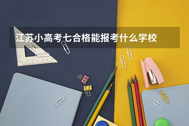 江苏小高考七合格能报考什么学校