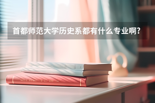 首都师范大学历史系都有什么专业啊?各主要学什么啊?