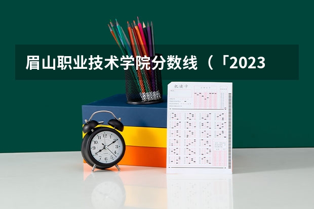 眉山职业技术学院分数线（「2023单招参考」眉山职业技术学院单招淘汰率和近三年录取分数线）
