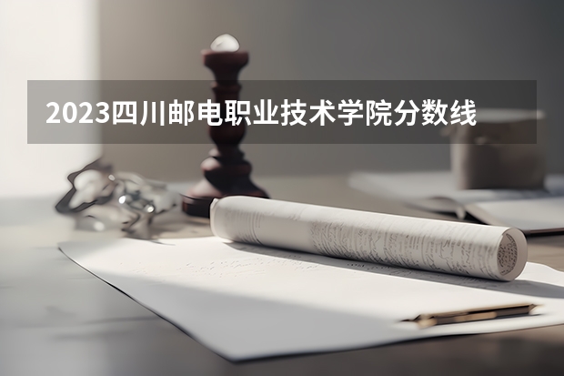 2023四川邮电职业技术学院分数线最低是多少
