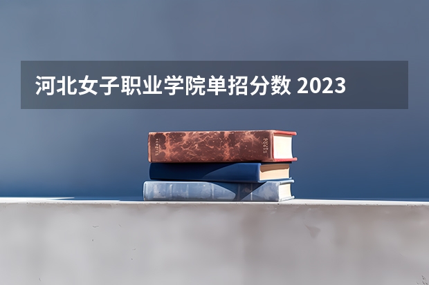 河北女子职业学院单招分数 2023单招六类分数线