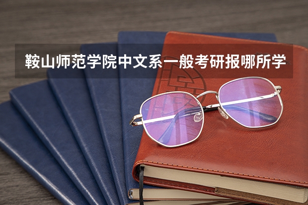 鞍山师范学院中文系一般考研报哪所学校，哪个专业