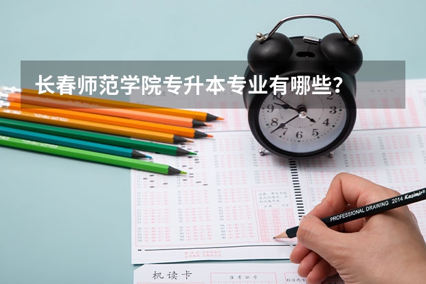 长春师范学院专升本专业有哪些？