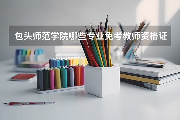 包头师范学院哪些专业免考教师资格证