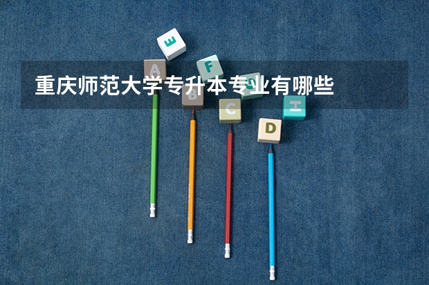 重庆师范大学专升本专业有哪些