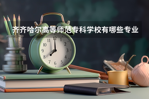 齐齐哈尔高等师范专科学校有哪些专业