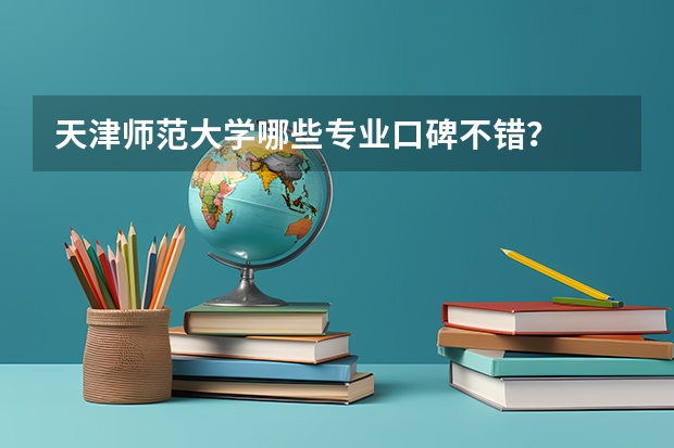 天津师范大学哪些专业口碑不错？