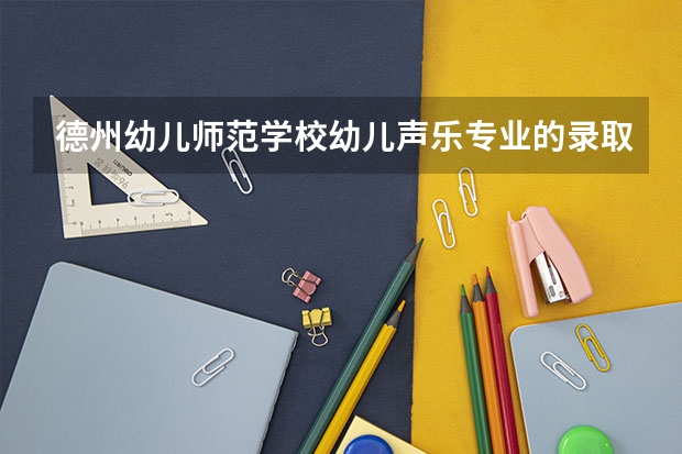 德州幼儿师范学校幼儿声乐专业的录取分数线是多少