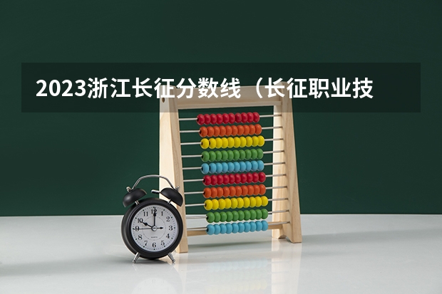 2023浙江长征分数线（长征职业技术学院去年提前招生录取分数线）