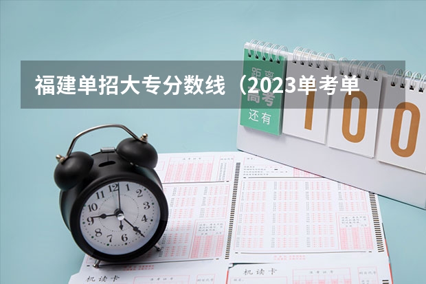 福建单招大专分数线（2023单考单招分数线）