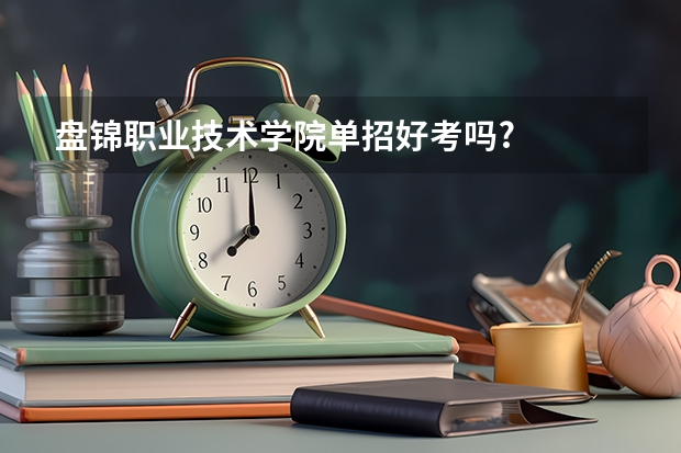 盘锦职业技术学院单招好考吗?
