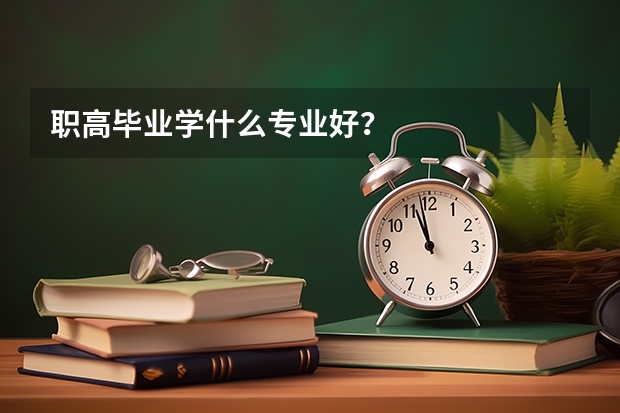 职高毕业学什么专业好？