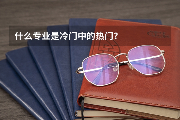什么专业是冷门中的热门？