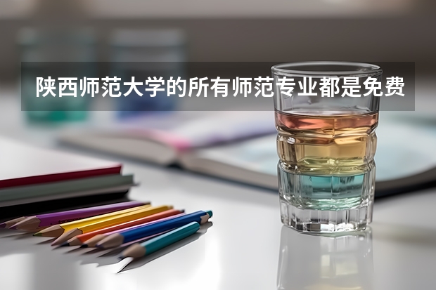 陕西师范大学的所有师范专业都是免费师范生吗？