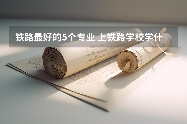 铁路最好的5个专业 上铁路学校学什么专业好