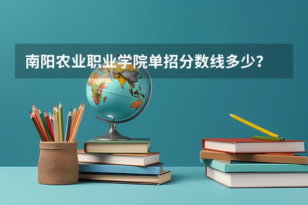 南阳农业职业学院单招分数线多少？