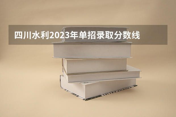 四川水利2023年单招录取分数线 福建水利电力职业技术学院高职单招分数线