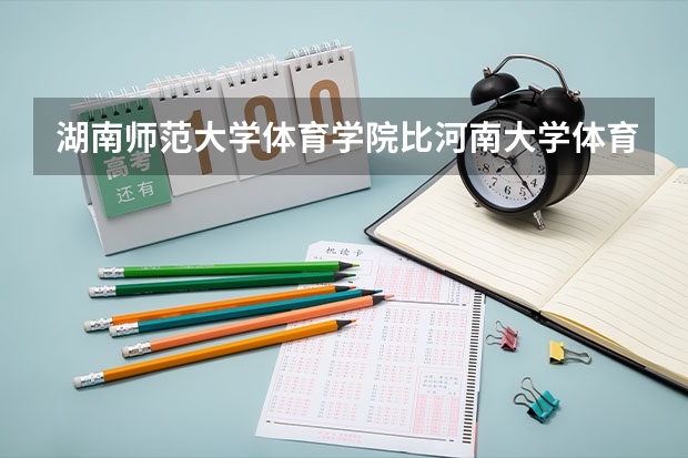 湖南师范大学体育学院比河南大学体育哪个好