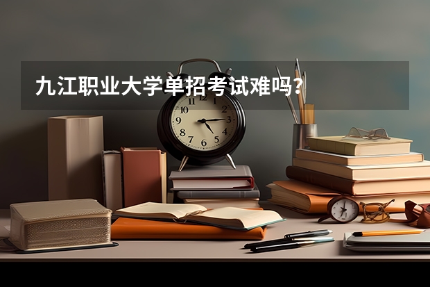 九江职业大学单招考试难吗？