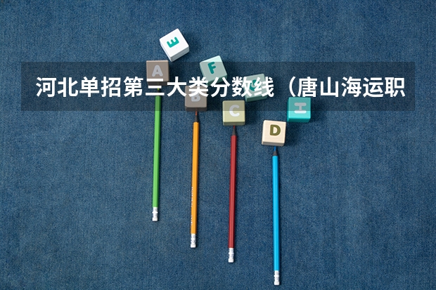 河北单招第三大类分数线（唐山海运职业学院各专业分数线）