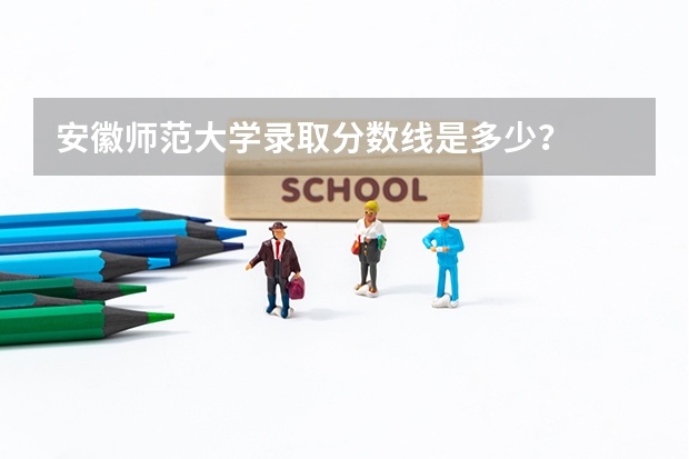 安徽师范大学录取分数线是多少？