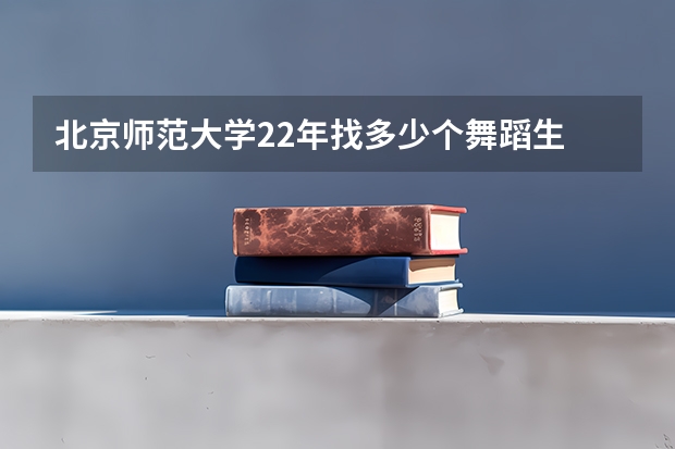 北京师范大学22年找多少个舞蹈生