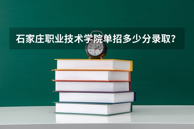 石家庄职业技术学院单招多少分录取？