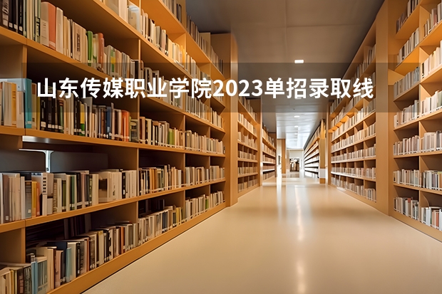 山东传媒职业学院2023单招录取线（山东传媒职业学院22年单招分数线）