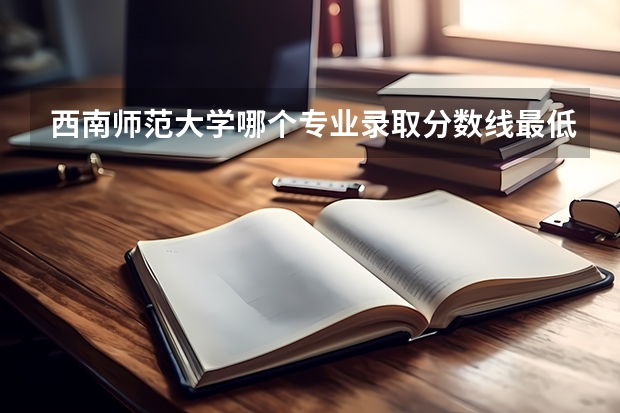 西南师范大学哪个专业录取分数线最低啊?