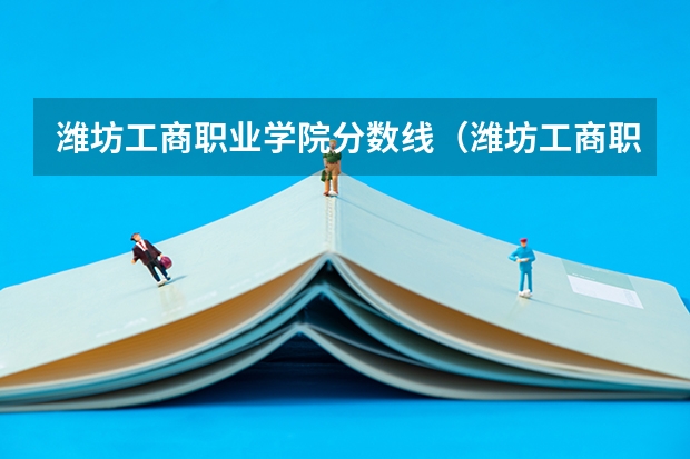 潍坊工商职业学院分数线（潍坊工商职业学院历年单招分数）