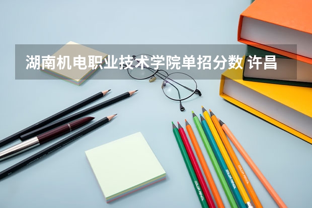 湖南机电职业技术学院单招分数 许昌电气职业学院对口高考分数线