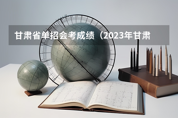 甘肃省单招会考成绩（2023年甘肃单招学校分数线）