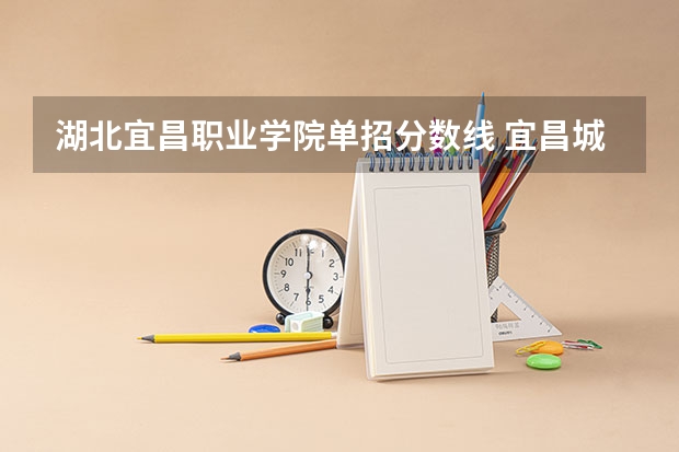 湖北宜昌职业学院单招分数线 宜昌城市职业技术学校录取分数线