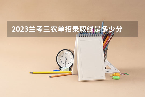 2023兰考三农单招录取线是多少分？