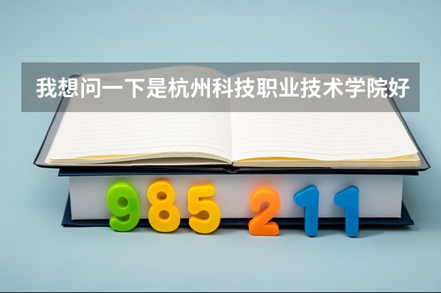 我想问一下是杭州科技职业技术学院好呢，还是杭州职业技术学院好。