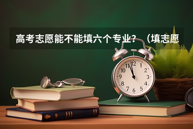 高考志愿能不能填六个专业？（填志愿时，是不是每个学校都得填六个专业）