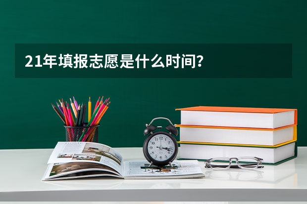 21年填报志愿是什么时间？
