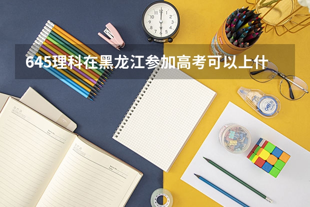 645理科在黑龙江参加高考可以上什么大学