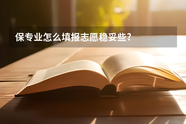 保专业怎么填报志愿稳妥些?