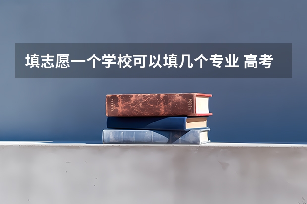 填志愿一个学校可以填几个专业 高考报考可以报几个志愿和专业