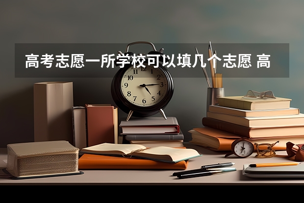 高考志愿一所学校可以填几个志愿 高考志愿专业填几个