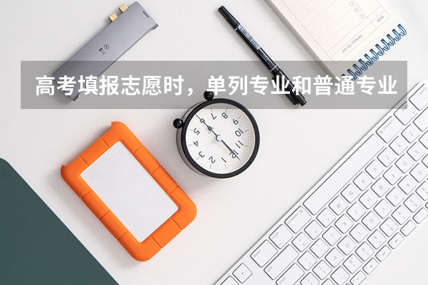 高考填报志愿时，单列专业和普通专业有什么区别吗