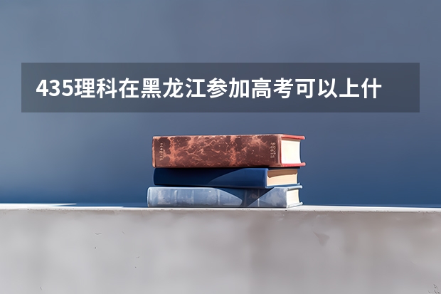 435理科在黑龙江参加高考可以上什么大学
