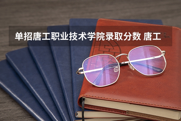 单招唐工职业技术学院录取分数 唐工单招分数线