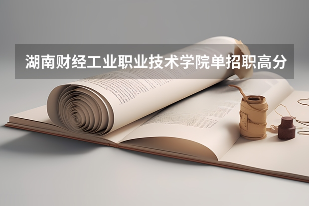 湖南财经工业职业技术学院单招职高分数线 湖南财经工业职业技术学院单招录取线