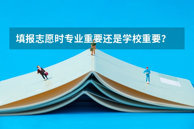 填报志愿时专业重要还是学校重要？ 志愿填报选学校好，还是选专业好啊？