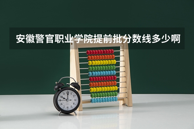安徽警官职业学院提前批分数线多少啊？