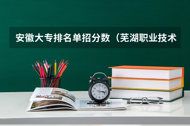安徽大专排名单招分数（芜湖职业技术学院春招录取线）