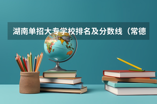 湖南单招大专学校排名及分数线（常德职业技术学院提前批分数）