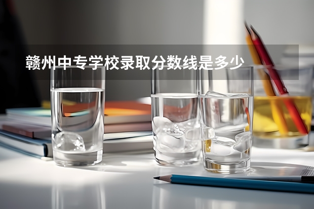 赣州中专学校录取分数线是多少